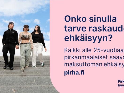 Onko sinulla tarve raskauden ehkäisyyn? Kaikki alle 25-vuotiaat pirkanmaalaiset saavat maksuttoman ehkäisyn. pirha.fi 