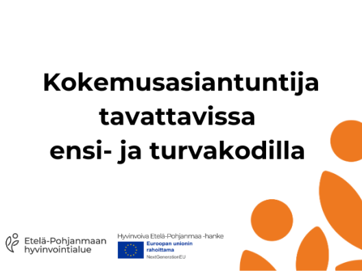 Keskellä kuvaa teksti, jossa lukee: Kokemusasiantuntija tavattavissa ensi- ja turvakodilla, vasemmassa alareunassa oranssi kuvio ja vasemmassa alareunassa Etelä-Pohjanmaan hyvinvointialueen logo ja Euroopan unionin logo