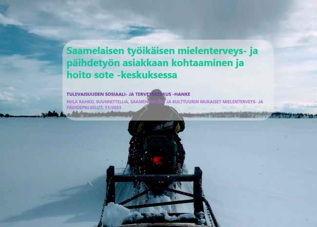 Kuvassa mies ajaa moottorikelkalla talvisessa järvimaisemassa kohti mannerta, kuva otettu reestä. Kuvan päällä häivytetyllä taustalla teksti "Saamelaisen työikäisen mielenterveys- ja päihdetyön asiakkaan kohtaaminen ja hoito sote -keskuksessa TULEVAISUUDEN SOSIAALI- JA TERVEYSKESKUS -HANKE NIILA RAHKO, SUUNNITTELIJA, SAAMENKIELISET JA KULTTUURIN MUKAISET MIELENTERVEYS- JA PÄIHDEPALVELUT, 11/2023"